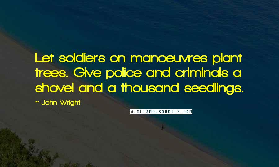 John Wright Quotes: Let soldiers on manoeuvres plant trees. Give police and criminals a shovel and a thousand seedlings.