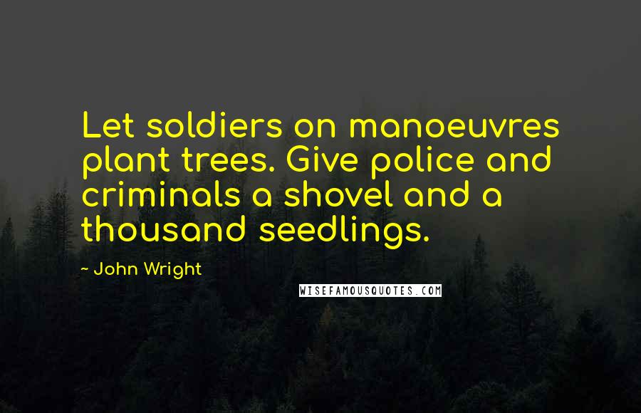 John Wright Quotes: Let soldiers on manoeuvres plant trees. Give police and criminals a shovel and a thousand seedlings.