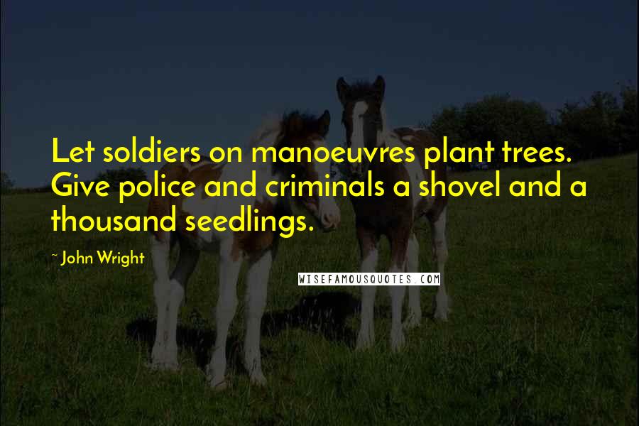 John Wright Quotes: Let soldiers on manoeuvres plant trees. Give police and criminals a shovel and a thousand seedlings.