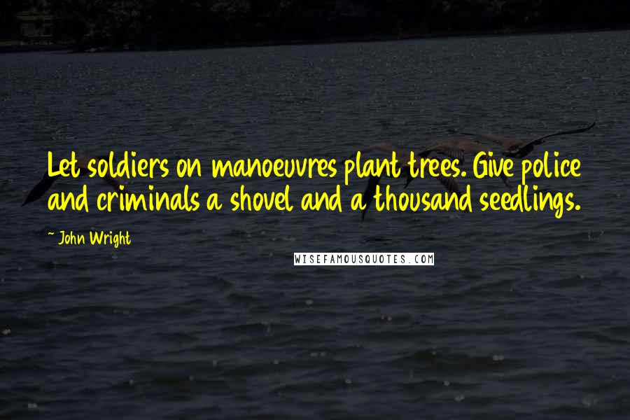 John Wright Quotes: Let soldiers on manoeuvres plant trees. Give police and criminals a shovel and a thousand seedlings.