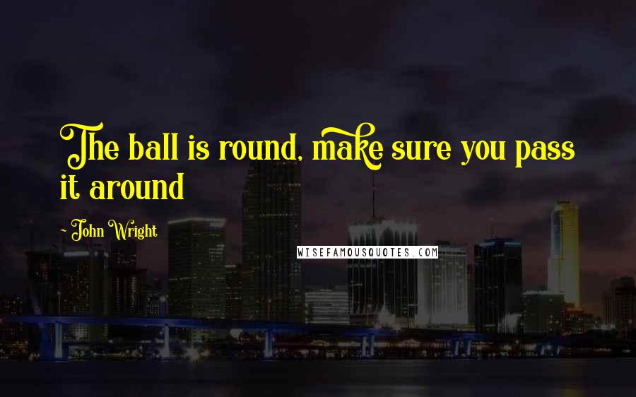 John Wright Quotes: The ball is round, make sure you pass it around
