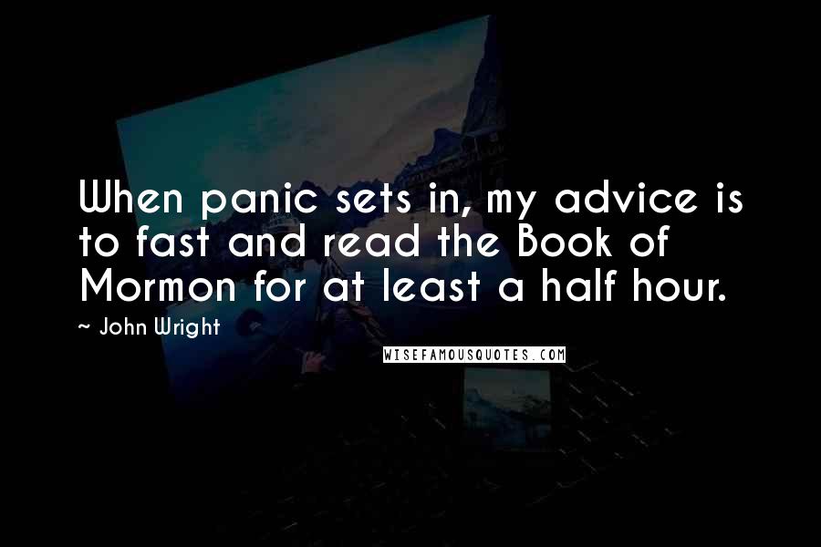 John Wright Quotes: When panic sets in, my advice is to fast and read the Book of Mormon for at least a half hour.