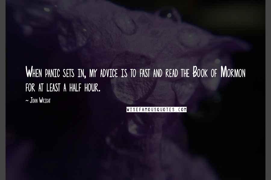 John Wright Quotes: When panic sets in, my advice is to fast and read the Book of Mormon for at least a half hour.