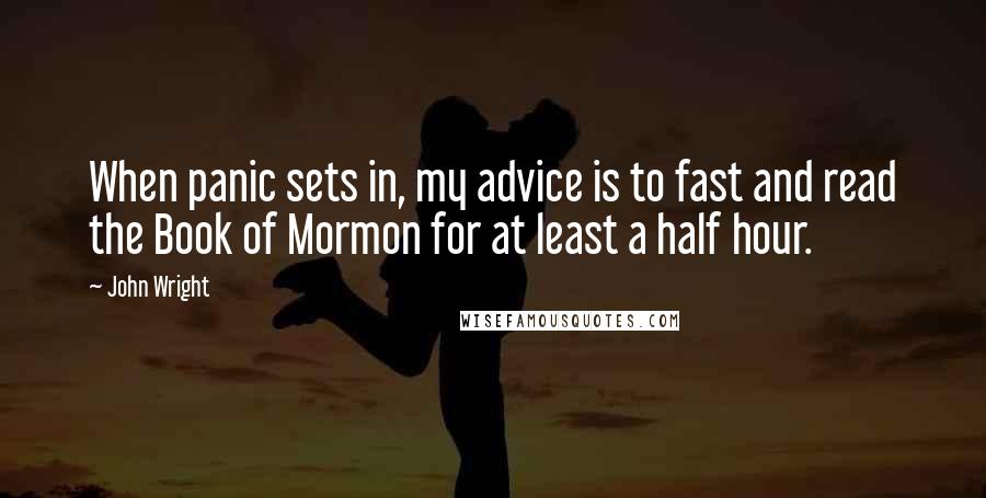 John Wright Quotes: When panic sets in, my advice is to fast and read the Book of Mormon for at least a half hour.