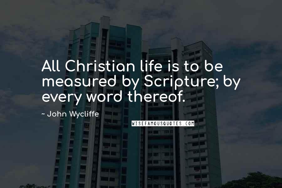 John Wycliffe Quotes: All Christian life is to be measured by Scripture; by every word thereof.