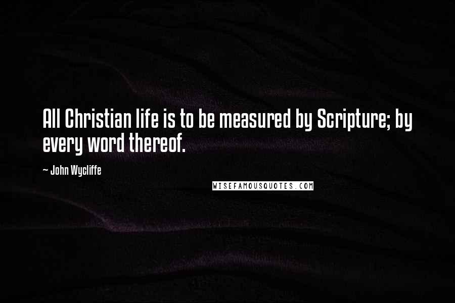 John Wycliffe Quotes: All Christian life is to be measured by Scripture; by every word thereof.