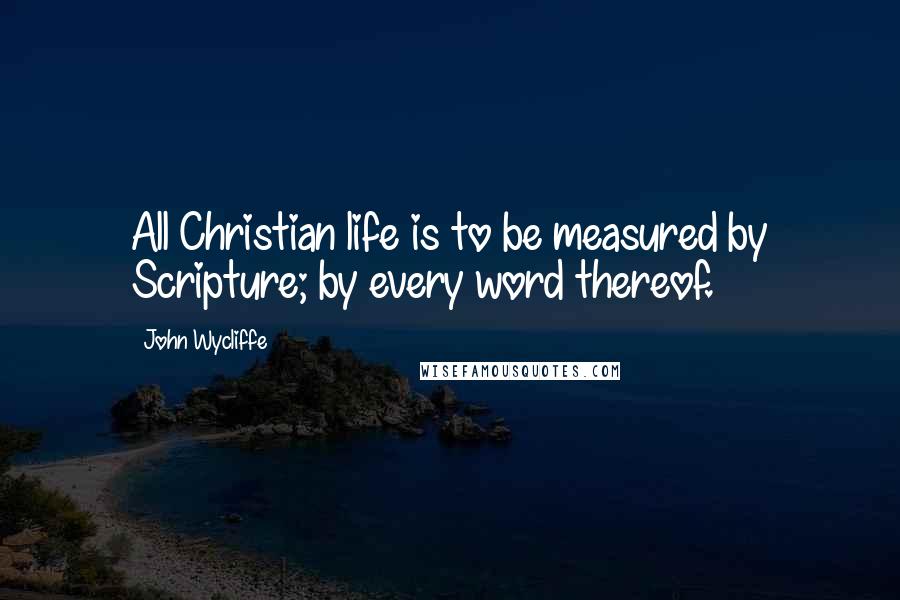 John Wycliffe Quotes: All Christian life is to be measured by Scripture; by every word thereof.