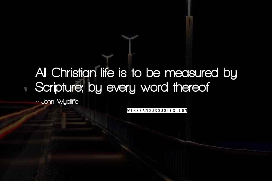 John Wycliffe Quotes: All Christian life is to be measured by Scripture; by every word thereof.