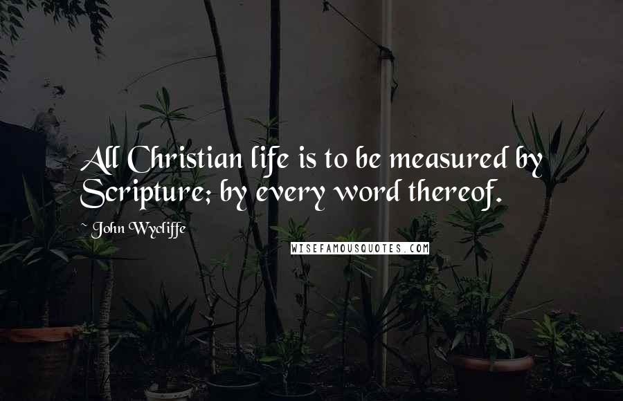 John Wycliffe Quotes: All Christian life is to be measured by Scripture; by every word thereof.