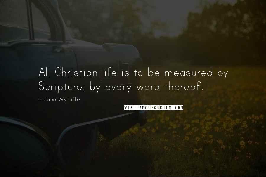 John Wycliffe Quotes: All Christian life is to be measured by Scripture; by every word thereof.