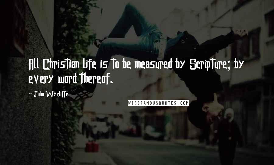 John Wycliffe Quotes: All Christian life is to be measured by Scripture; by every word thereof.