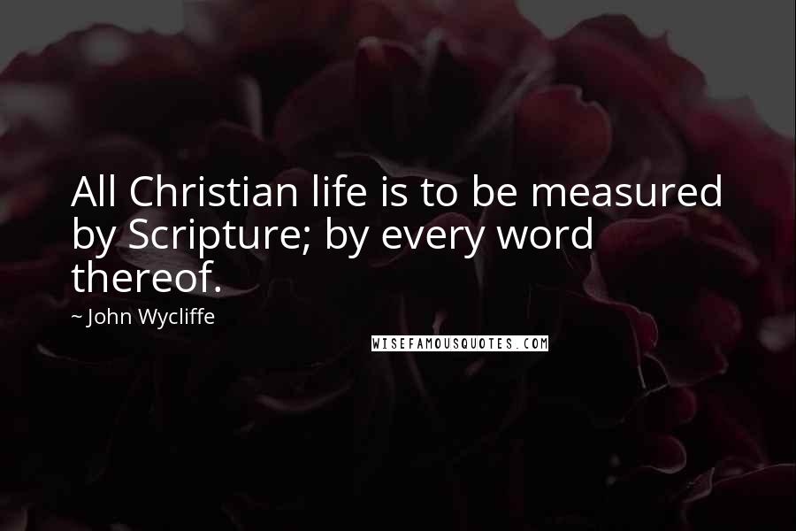 John Wycliffe Quotes: All Christian life is to be measured by Scripture; by every word thereof.