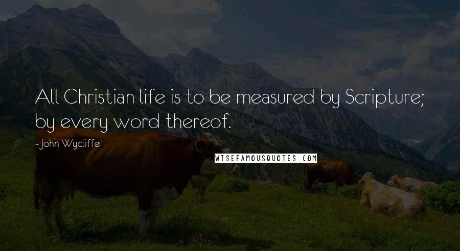 John Wycliffe Quotes: All Christian life is to be measured by Scripture; by every word thereof.