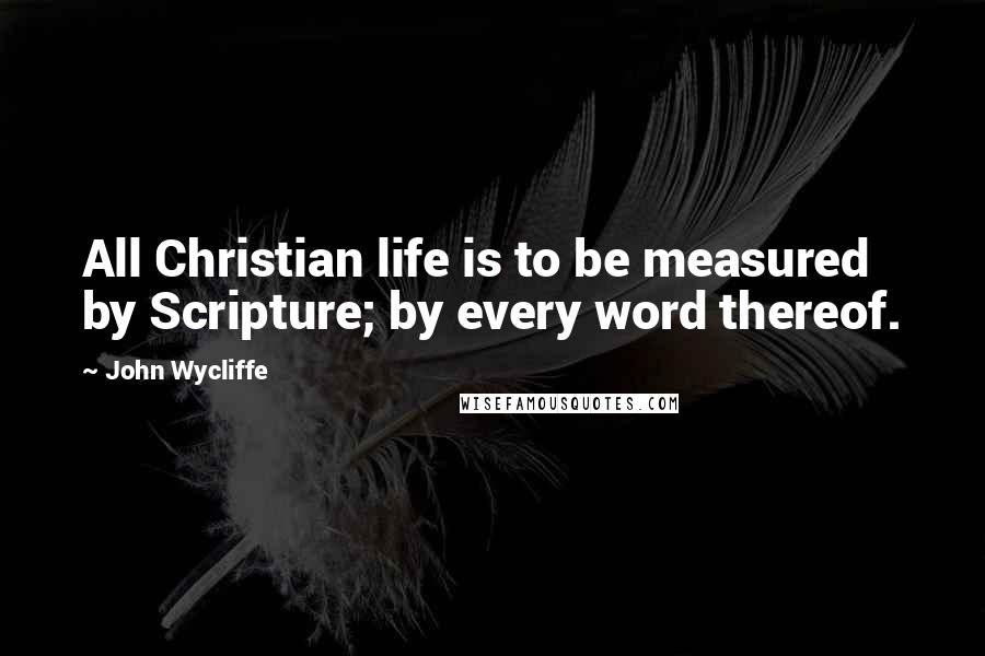 John Wycliffe Quotes: All Christian life is to be measured by Scripture; by every word thereof.