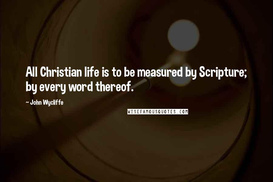 John Wycliffe Quotes: All Christian life is to be measured by Scripture; by every word thereof.