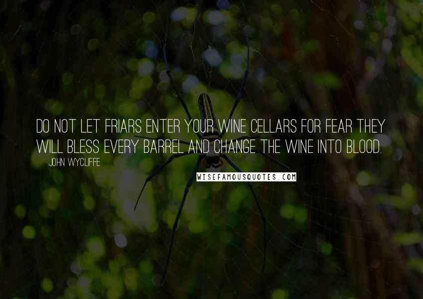 John Wycliffe Quotes: Do not let friars enter your wine cellars for fear they will bless every barrel and change the wine into blood.