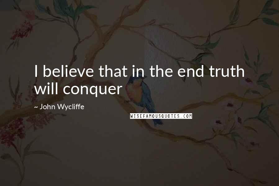 John Wycliffe Quotes: I believe that in the end truth will conquer