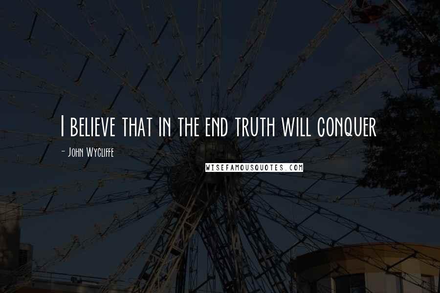 John Wycliffe Quotes: I believe that in the end truth will conquer