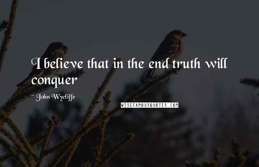 John Wycliffe Quotes: I believe that in the end truth will conquer