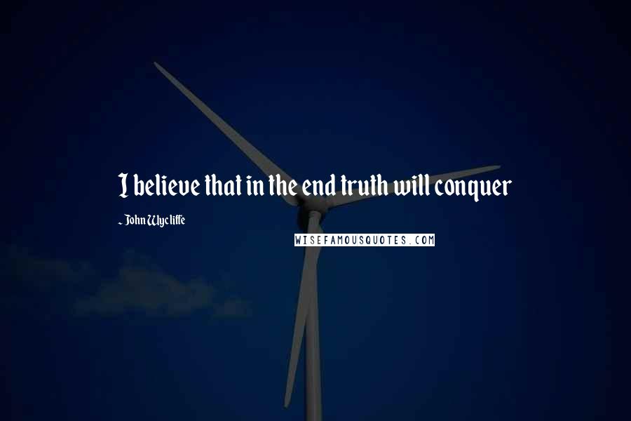 John Wycliffe Quotes: I believe that in the end truth will conquer