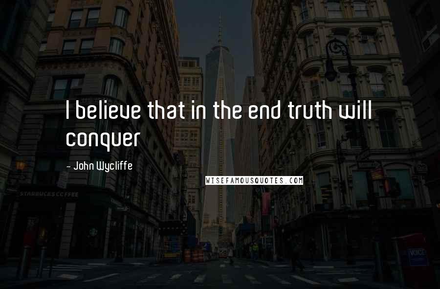 John Wycliffe Quotes: I believe that in the end truth will conquer