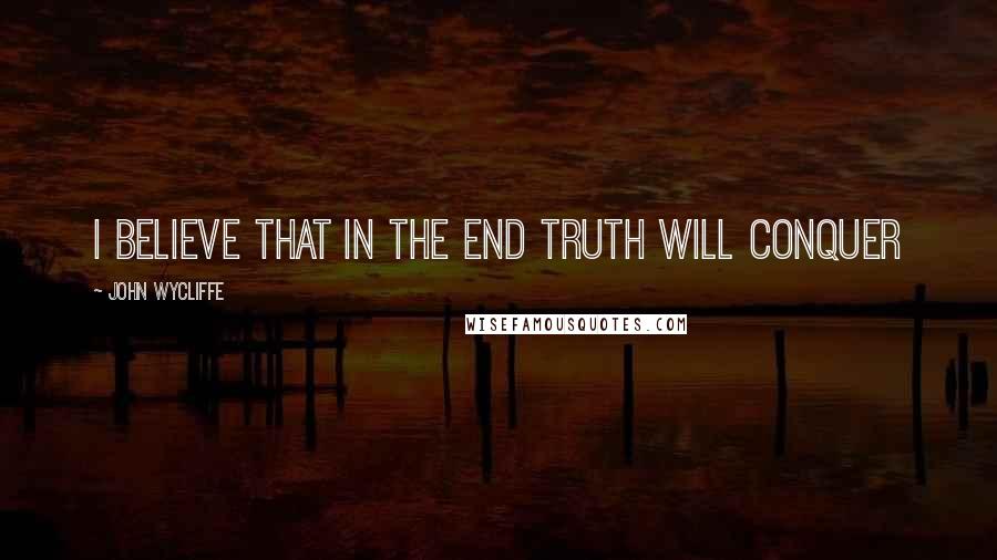 John Wycliffe Quotes: I believe that in the end truth will conquer