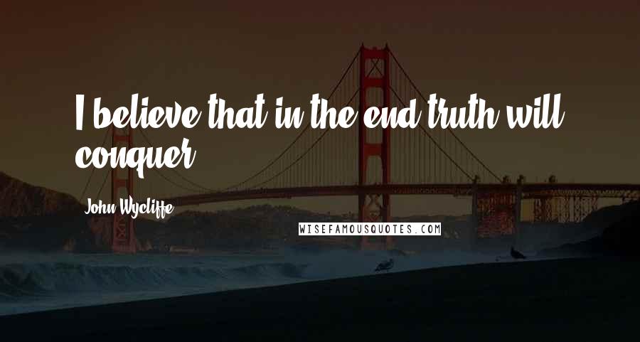 John Wycliffe Quotes: I believe that in the end truth will conquer