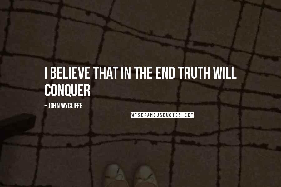 John Wycliffe Quotes: I believe that in the end truth will conquer