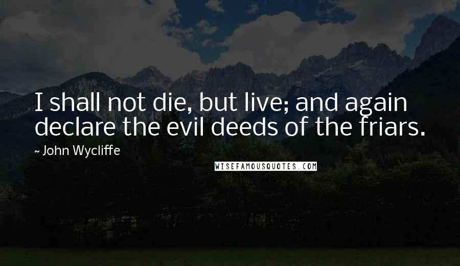 John Wycliffe Quotes: I shall not die, but live; and again declare the evil deeds of the friars.