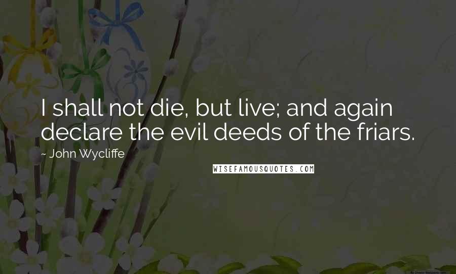 John Wycliffe Quotes: I shall not die, but live; and again declare the evil deeds of the friars.