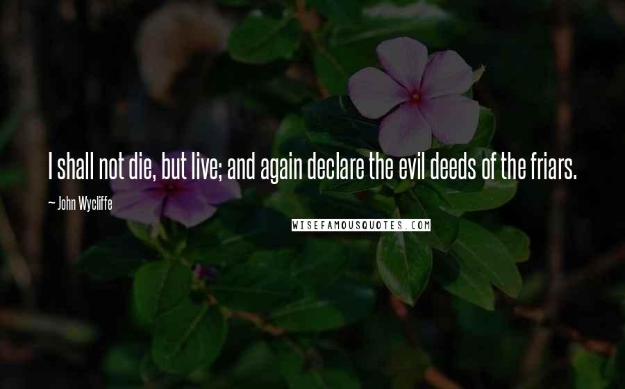 John Wycliffe Quotes: I shall not die, but live; and again declare the evil deeds of the friars.