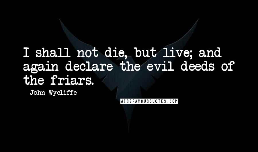 John Wycliffe Quotes: I shall not die, but live; and again declare the evil deeds of the friars.