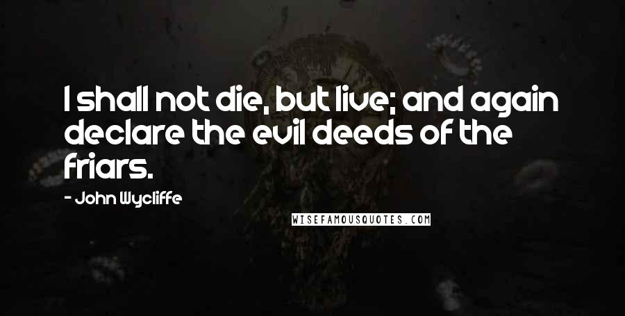 John Wycliffe Quotes: I shall not die, but live; and again declare the evil deeds of the friars.