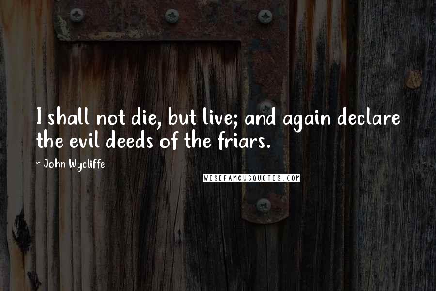 John Wycliffe Quotes: I shall not die, but live; and again declare the evil deeds of the friars.