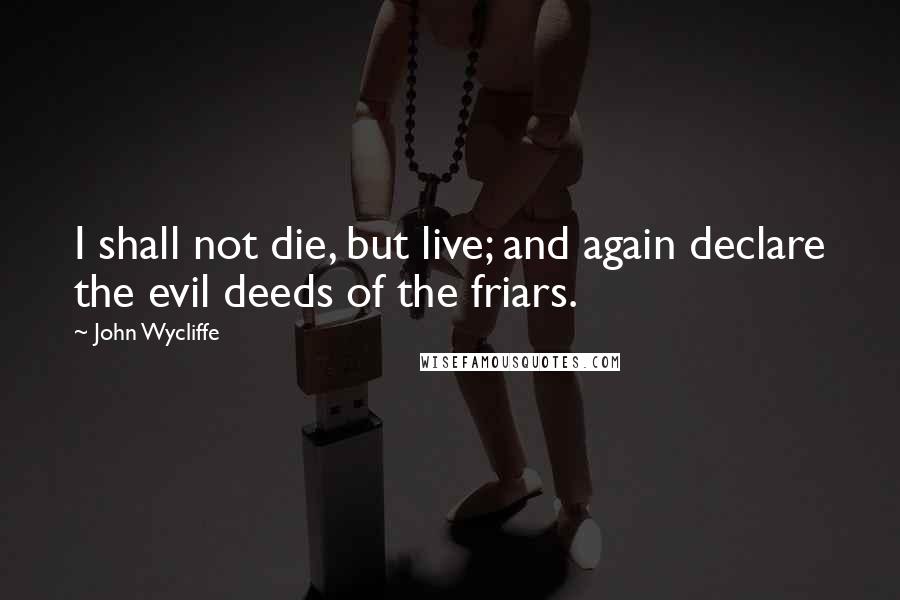 John Wycliffe Quotes: I shall not die, but live; and again declare the evil deeds of the friars.