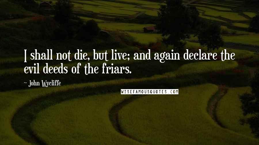 John Wycliffe Quotes: I shall not die, but live; and again declare the evil deeds of the friars.