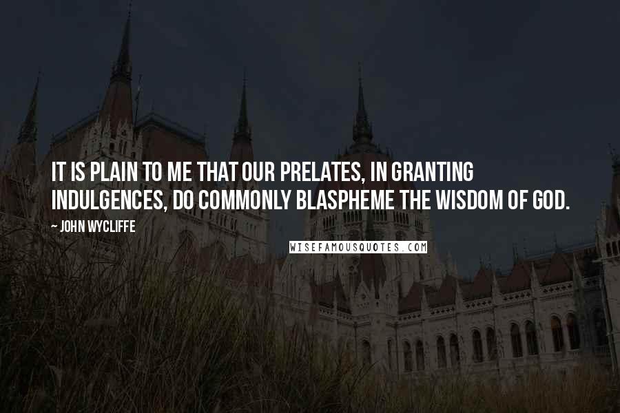 John Wycliffe Quotes: It is plain to me that our prelates, in granting indulgences, do commonly blaspheme the wisdom of God.