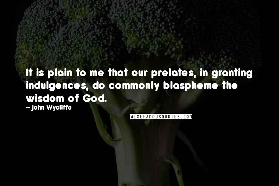 John Wycliffe Quotes: It is plain to me that our prelates, in granting indulgences, do commonly blaspheme the wisdom of God.