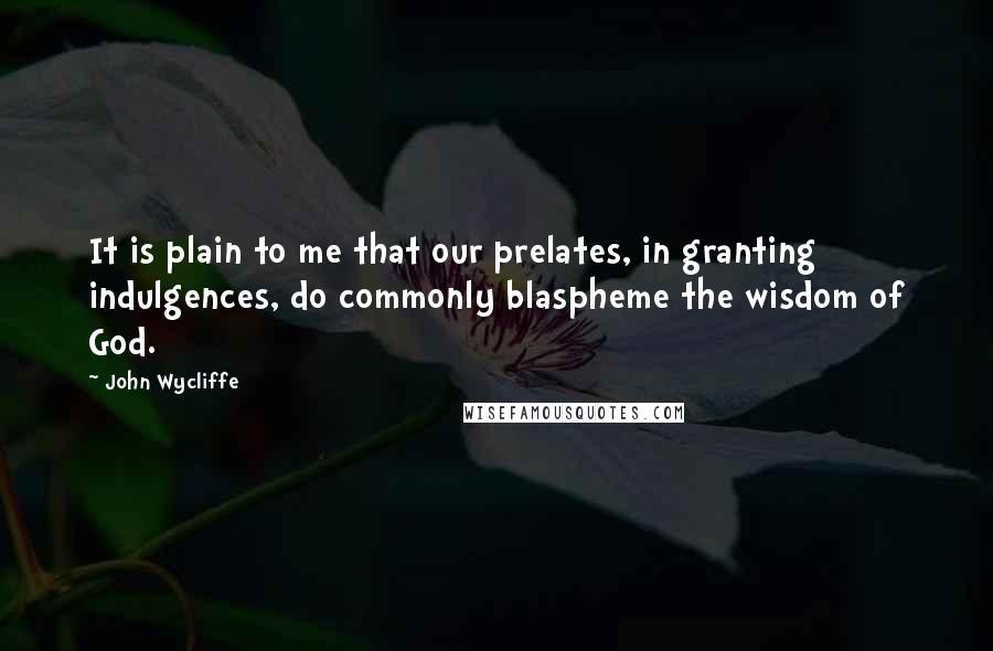 John Wycliffe Quotes: It is plain to me that our prelates, in granting indulgences, do commonly blaspheme the wisdom of God.