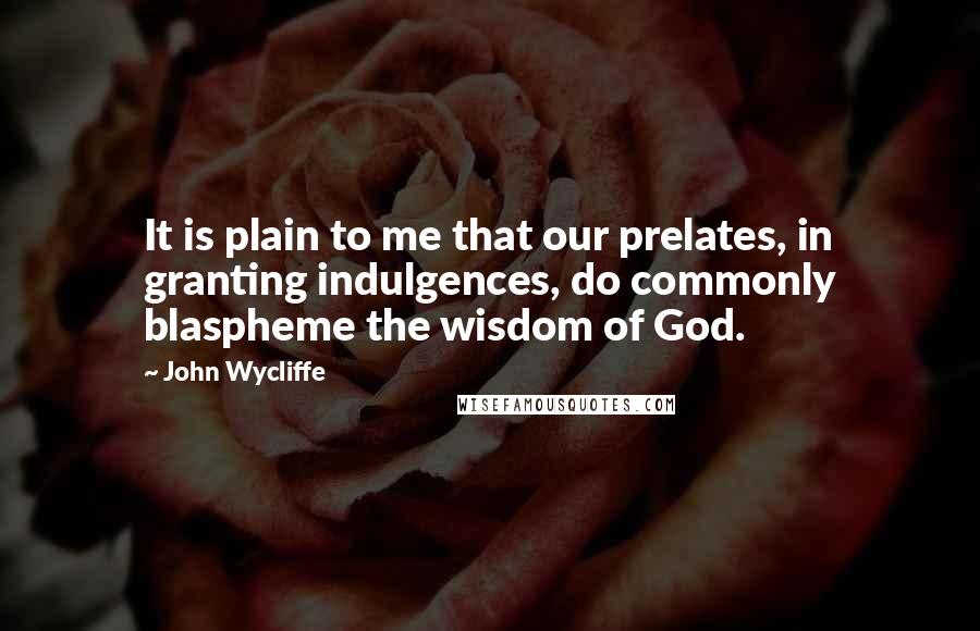 John Wycliffe Quotes: It is plain to me that our prelates, in granting indulgences, do commonly blaspheme the wisdom of God.