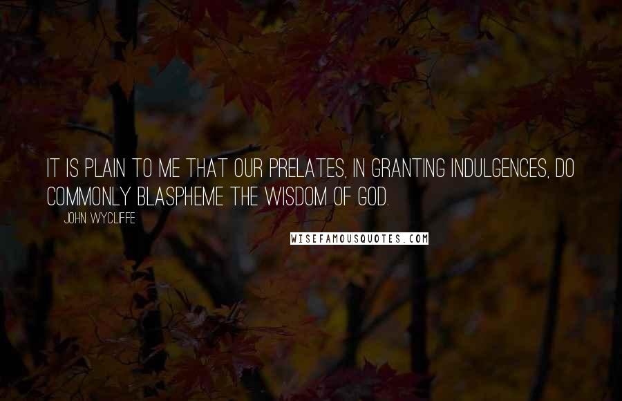 John Wycliffe Quotes: It is plain to me that our prelates, in granting indulgences, do commonly blaspheme the wisdom of God.