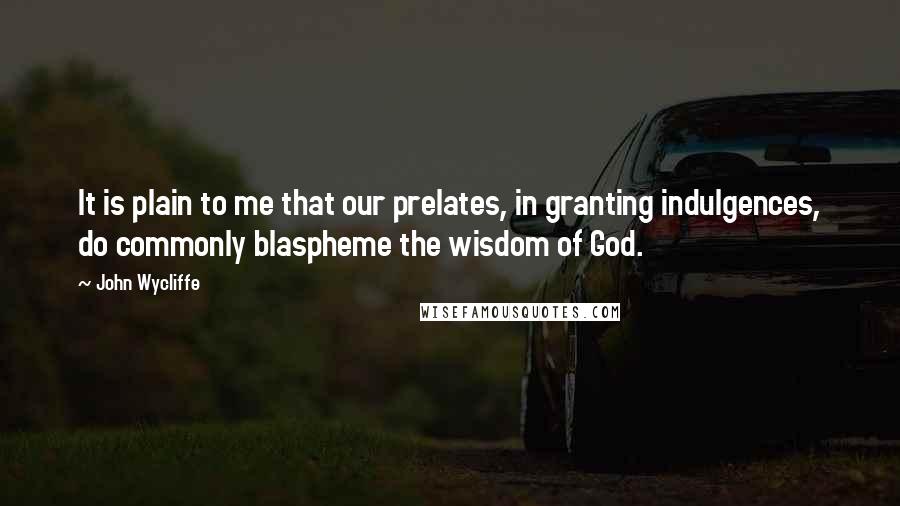 John Wycliffe Quotes: It is plain to me that our prelates, in granting indulgences, do commonly blaspheme the wisdom of God.