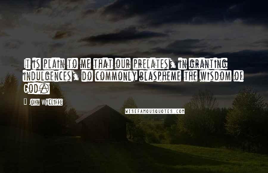 John Wycliffe Quotes: It is plain to me that our prelates, in granting indulgences, do commonly blaspheme the wisdom of God.