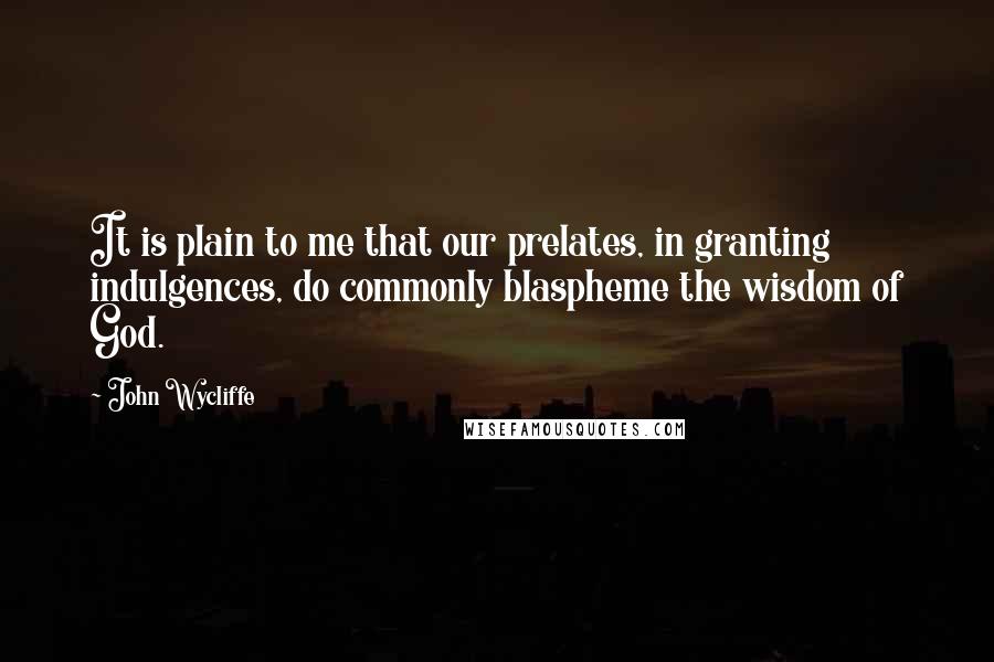 John Wycliffe Quotes: It is plain to me that our prelates, in granting indulgences, do commonly blaspheme the wisdom of God.