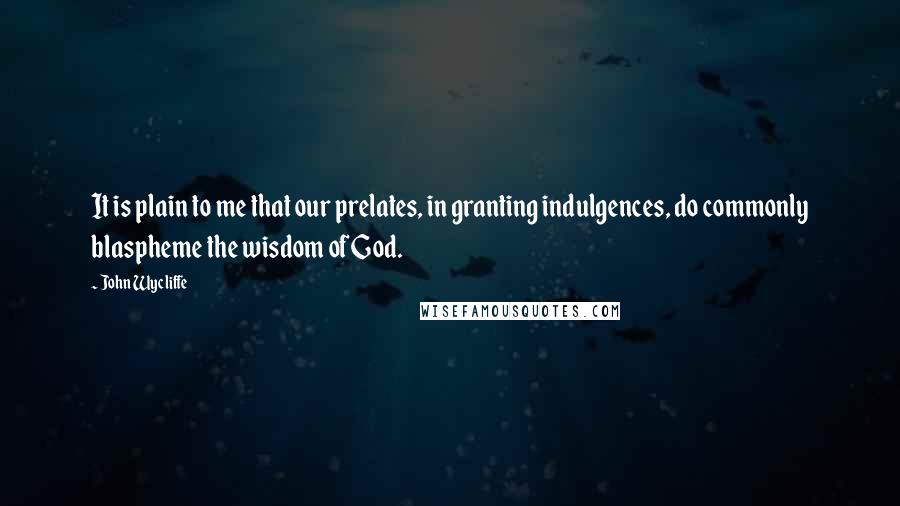 John Wycliffe Quotes: It is plain to me that our prelates, in granting indulgences, do commonly blaspheme the wisdom of God.