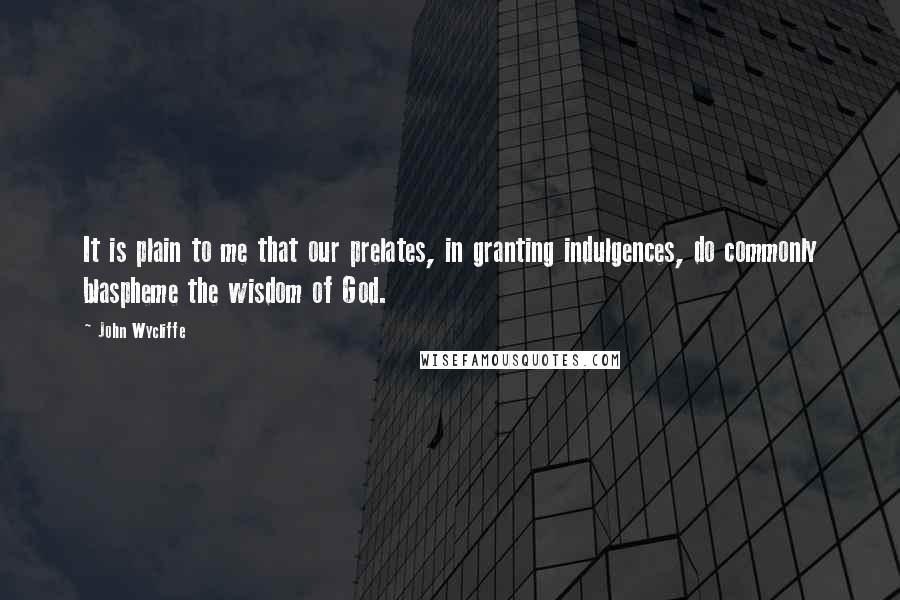 John Wycliffe Quotes: It is plain to me that our prelates, in granting indulgences, do commonly blaspheme the wisdom of God.