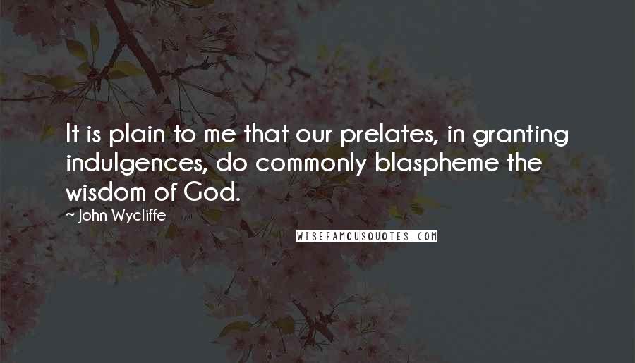 John Wycliffe Quotes: It is plain to me that our prelates, in granting indulgences, do commonly blaspheme the wisdom of God.