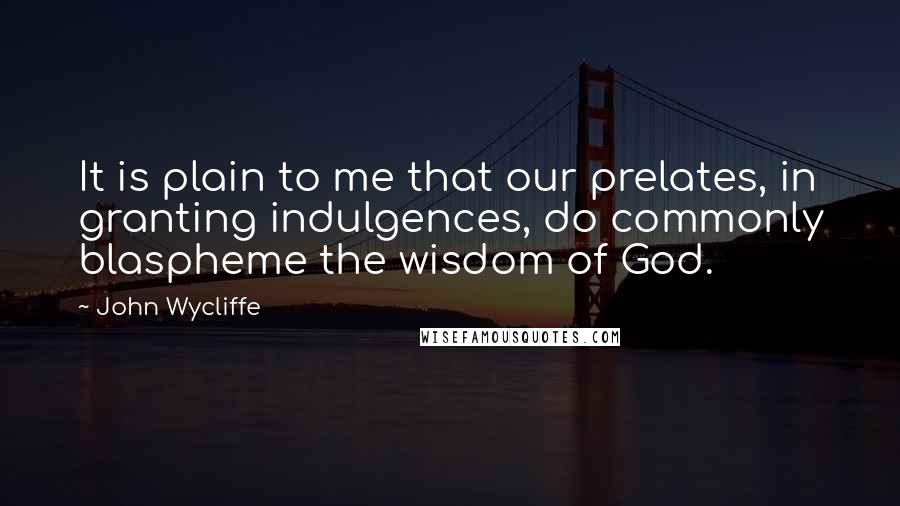 John Wycliffe Quotes: It is plain to me that our prelates, in granting indulgences, do commonly blaspheme the wisdom of God.