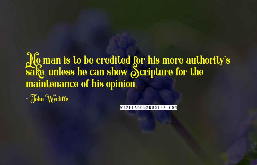 John Wycliffe Quotes: No man is to be credited for his mere authority's sake, unless he can show Scripture for the maintenance of his opinion.