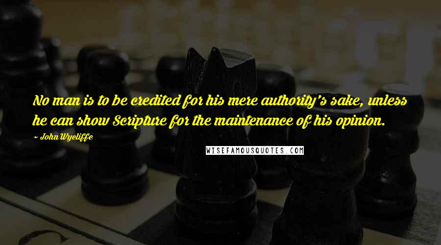 John Wycliffe Quotes: No man is to be credited for his mere authority's sake, unless he can show Scripture for the maintenance of his opinion.
